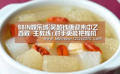BBIN娱乐城|吴越钱唐迎来中乙首败 主教练:对手更能把握机会(图1) BBIN下载