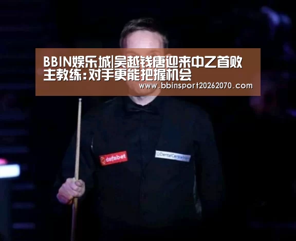 BBIN娱乐城|吴越钱唐迎来中乙首败 主教练:对手更能把握机会(图3) BBIN娱乐城