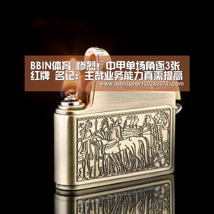 BBIN体育_惨烈!中甲单场角逐3张红牌 名记:主裁业务能力真需提高(图1) BBIN下载